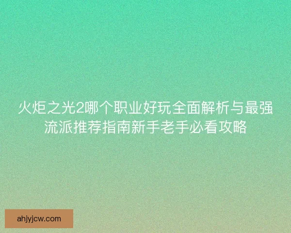 火炬之光2哪个职业好玩全面解析与最强流派推荐指南新手老手必看攻略 火炬之光2哪个职业好玩全面解析与最强流派推荐指南新手老手必看攻略