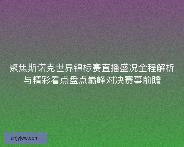 聚焦斯诺克世界锦标赛直播盛况全程解析与精彩看点盘点巅峰对决赛事前瞻