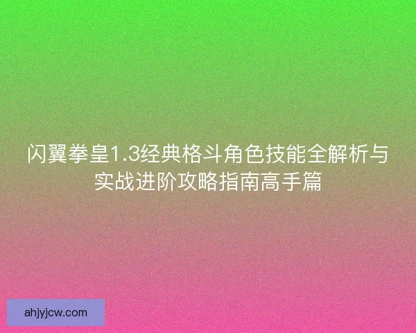 闪翼拳皇1.3经典格斗角色技能全解析与实战进阶攻略指南高手篇