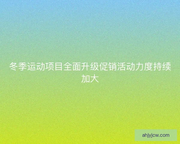 冬季运动项目全面升级促销活动力度持续加大 冬季运动项目全面升级促销活动力度持续加大