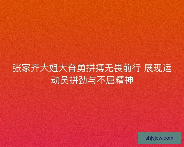 张家齐大姐大奋勇拼搏无畏前行 展现运动员拼劲与不屈精神