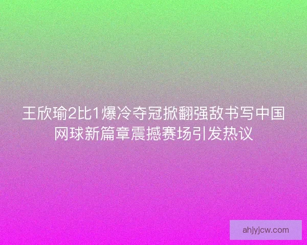 王欣瑜2比1爆冷夺冠掀翻强敌书写中国网球新篇章震撼赛场引发热议 王欣瑜2比1爆冷夺冠掀翻强敌书写中国网球新篇章震撼赛场引发热议