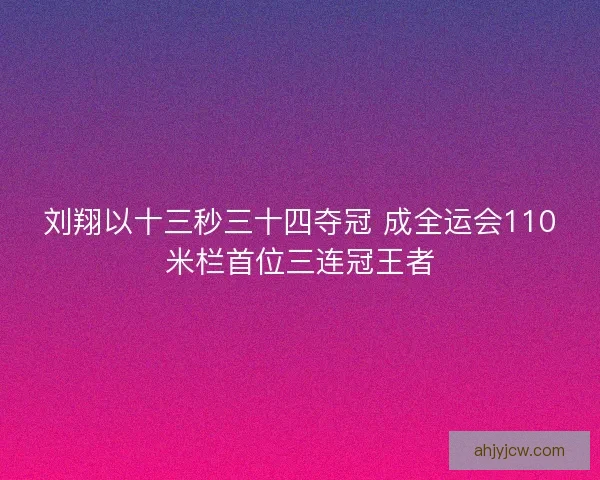 刘翔以十三秒三十四夺冠 成全运会110米栏首位三连冠王者