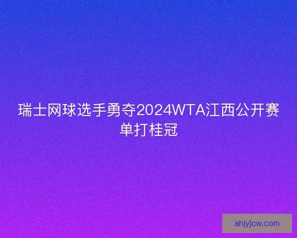 瑞士网球选手勇夺2024WTA江西公开赛单打桂冠
