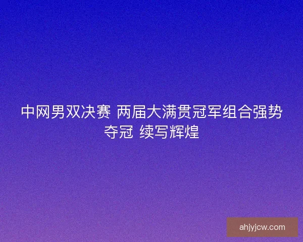 中网男双决赛 两届大满贯冠军组合强势夺冠 续写辉煌 中网男双决赛 两届大满贯冠军组合强势夺冠 续写辉煌