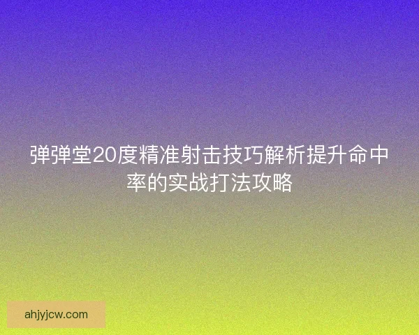 弹弹堂20度精准射击技巧解析提升命中率的实战打法攻略 弹弹堂20度精准射击技巧解析提升命中率的实战打法攻略