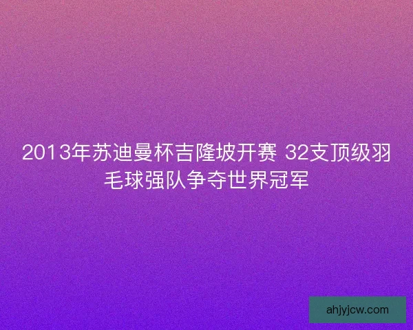 2013年苏迪曼杯吉隆坡开赛 32支顶级羽毛球强队争夺世界冠军 2013年苏迪曼杯吉隆坡开赛 32支顶级羽毛球强队争夺世界冠军