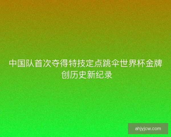 中国队首次夺得特技定点跳伞世界杯金牌 创历史新纪录 中国队首次夺得特技定点跳伞世界杯金牌 创历史新纪录