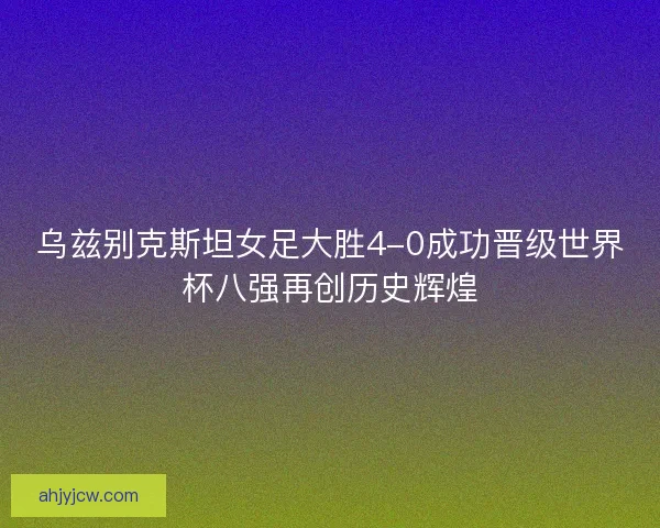 乌兹别克斯坦女足大胜4-0成功晋级世界杯八强再创历史辉煌 乌兹别克斯坦女足大胜4-0成功晋级世界杯八强再创历史辉煌
