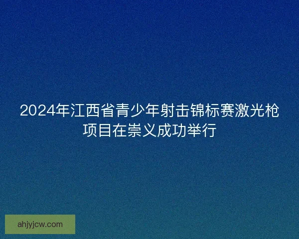 2024年江西省青少年射击锦标赛激光枪项目在崇义成功举行 2024年江西省青少年射击锦标赛激光枪项目在崇义成功举行
