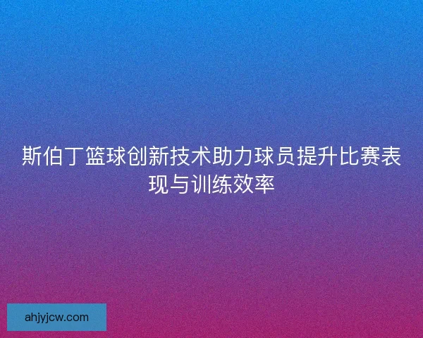 斯伯丁篮球创新技术助力球员提升比赛表现与训练效率