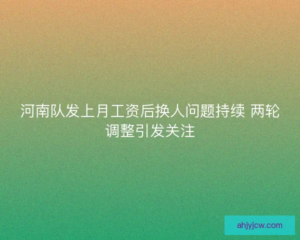 河南队发上月工资后换人问题持续 两轮调整引发关注 河南队发上月工资后换人问题持续 两轮调整引发关注